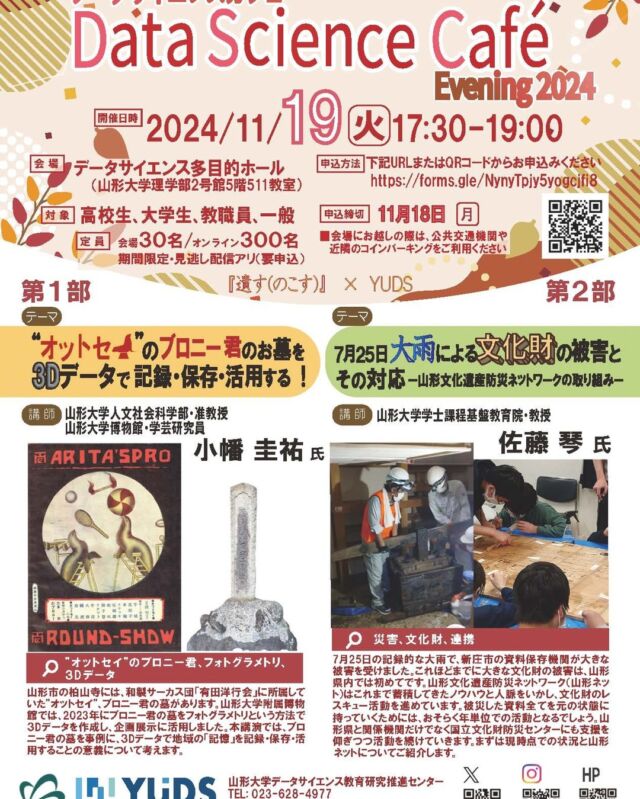 2024年11月19日開催のDSカフェは『”オットセイ”のブロニー君のお墓を3Dデータで記録・保存・活用する！』と『7月25日大雨による文化財の被害とその対応ー山形文化遺産防災ネットワークの取り組みー』の２本立てでお届けします。
対面会場では、暖かい飲み物をご用意してお待ちしております。

#無料　＃オンライン参加 　＃データサイエンス　＃DS教育　＃YUDS